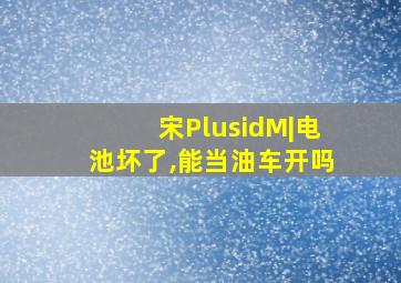 宋PlusidM|电池坏了,能当油车开吗